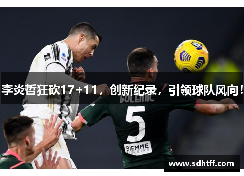 李炎哲狂砍17+11，创新纪录，引领球队风向！