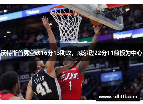 沃特斯首秀空砍16分13助攻，威尔逊22分11篮板为中心